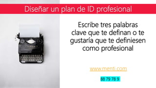 Diseñar un plan de ID profesional
Escribe tres palabras
clave que te definan o te
gustaría que te definiesen
como profesional
www.menti.com
88 79 78 9
 