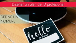 Diseñar un plan de ID profesional
DEFINE UN
NOMBRE
 
