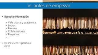 in: antes de empezar
• Recopilar información:
• Vida laboral y académica
• Logros
• Premios
• Colaboraciones
• Proyectos
• …
• Defínete con 3 palabras
clave
 