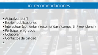 in: recomendaciones
• Actualizar perfil
• Escribir publicaciones
• Interactuar (comentar / recomendar / compartir / mencionar)
• Participar en grupos
• Colaborar
• Contactos de calidad
• …
 
