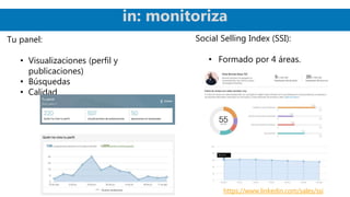 in: monitoriza
Tu panel:
• Visualizaciones (perfil y
publicaciones)
• Búsquedas
• Calidad
https://www.linkedin.com/sales/ssi
Social Selling Index (SSI):
• Formado por 4 áreas.
 