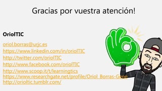 oriol.borras@urjc.es
https://www.linkedin.com/in/oriolTIC
http://twitter.com/oriolTIC
http://www.facebook.com/oriolTIC
http://www.scoop.it/t/learningtics
https://www.researchgate.net/profile/Oriol_Borras-Gene
http://orioltic.tumblr.com/
OriolTIC
Gracias por vuestra atención!
 