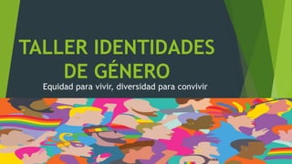 TALLER IDENTIDADES
DE GÉNERO
Equidad para vivir, diversidad para convivir
 