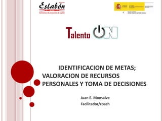 IDENTIFICACION DE METAS;
VALORACION DE RECURSOS
PERSONALES Y TOMA DE DECISIONES
Juan E. Monsalve
Facilitador/coach
 