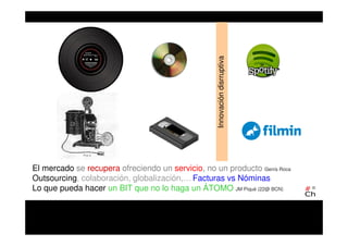 Innovacióndisrruptiva
El mercado se recupera ofreciendo un servicio, no un producto Genís Roca
Outsourcing, colaboración, globalización,… Facturas vs Nóminas
Lo que pueda hacer un BIT que no lo haga un ÁTOMO JM Piqué (22@ BCN)
 