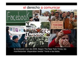 el derecho a comunicar
la revolución iraní de 2009. Según The New York Times, los
manifestantes “disparaban tweets” frente a las balas.
 
