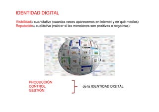 IDENTIDAD DIGITAL
Visibilidad= cuantitativo (cuantas veces aparecemos en internet y en qué medios)
Reputación= cualitativo (valorar si las menciones son positivas o negativas)
PRODUCCIÓN
CONTROL de la IDENTIDAD DIGITAL
GESTIÓN
 