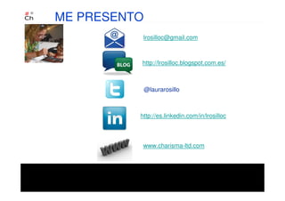 http://lrosilloc.blogspot.com.es/
ME PRESENTO
@laurarosillo
lrosilloc@gmail.com
http://es.linkedin.com/in/lrosilloc
www.charisma-ltd.com
 