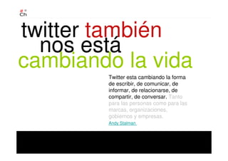 Twitter esta cambiando la forma
de escribir, de comunicar, de
informar, de relacionarse, de
compartir, de conversar. Tanto
para las personas como para las
marcas, organizaciones,
gobiernos y empresas.
Andy Stalman
twitter también
cambiando la vida
nos está
 