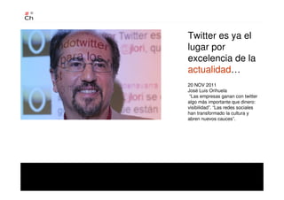 Twitter es ya el
lugar por
excelencia de la
actualidad…
20 NOV 2011
José Luis Orihuela
“Las empresas ganan con twitter
algo más importante que dinero:
visibilidad”. “Las redes sociales
han transformado la cultura y
abren nuevos cauces”.
 