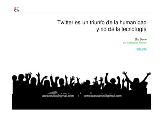 Twitter es un triunfo de la humanidad
y no de la tecnología
Biz Stone
co-fundador Twitter
más info
laurarosillo@gmail.com / tomascascante@gmail.com
 