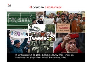 el derecho a comunicar
la revolución iraní de 2009. Según The New York Times, los
manifestantes “disparaban tweets” frente a las balas.
 