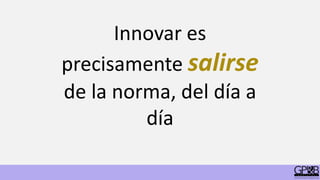 Innovar es
precisamente salirse
de la norma, del día a
día
 