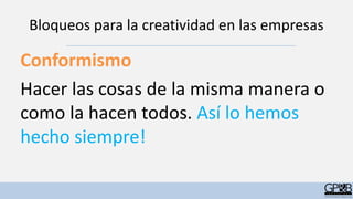 Bloqueos para la creatividad en las empresas
Conformismo
Hacer las cosas de la misma manera o
como la hacen todos. Así lo hemos
hecho siempre!
 