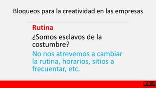 Bloqueos para la creatividad en las empresas
Rutina
¿Somos esclavos de la
costumbre?
No nos atrevemos a cambiar
la rutina, horarios, sitios a
frecuentar, etc.
 