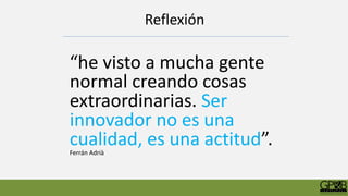 Reflexión
“he visto a mucha gente
normal creando cosas
extraordinarias. Ser
innovador no es una
cualidad, es una actitud”.Ferrán Adrià
 