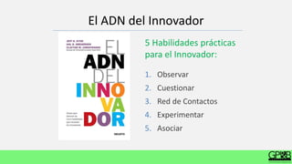 5 Habilidades prácticas
para el Innovador:
1. Observar
2. Cuestionar
3. Red de Contactos
4. Experimentar
5. Asociar
El ADN del Innovador
 