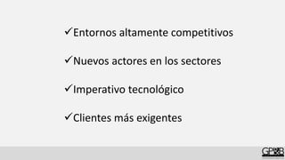 Entornos altamente competitivos
Nuevos actores en los sectores
Imperativo tecnológico
Clientes más exigentes
 