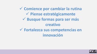  Comience por cambiar la rutina
 Piense estratégicamente
 Busque formas para ser más
creativo
 Fortalezca sus competencias en
innovación
 