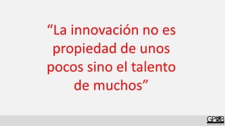 “La innovación no es
propiedad de unos
pocos sino el talento
de muchos”
 