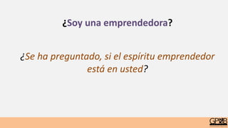 ¿Soy una emprendedora?
¿Se ha preguntado, si el espíritu emprendedor
está en usted?
 