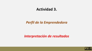 Actividad 3.
Perfil de la Emprendedora
Interpretación de resultados
 