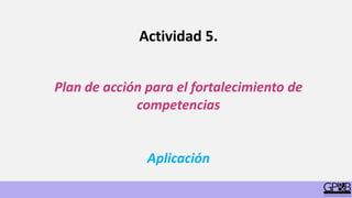 Actividad 5.
Plan de acción para el fortalecimiento de
competencias
Aplicación
 