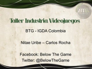 Taller Industria Videojuegos
BTG - IGDA Colombia
Nitae Uribe – Carlos Rocha
Facebook: Below The Game
Twitter: @BelowTheGame
 