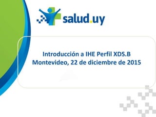 Introducción a IHE Perfil XDS.B
Montevideo, 22 de diciembre de 2015
 