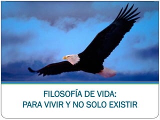 FILOSOFÍA DE VIDA:
PARA VIVIR Y NO SOLO EXISTIR
 
