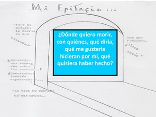 ¿Dónde quiero morir,
con quiénes, qué diría,
    qué me gustaría
  hicieran por mí, qué
quisiera haber hecho?
 