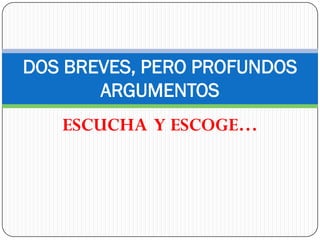 DOS BREVES, PERO PROFUNDOS
       ARGUMENTOS
   ESCUCHA Y ESCOGE…
 