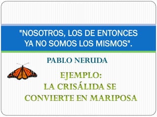 "NOSOTROS, LOS DE ENTONCES
 YA NO SOMOS LOS MISMOS".
     PABLO NERUDA
 