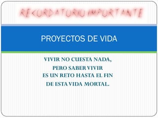 PROYECTOS DE VIDA

VIVIR NO CUESTA NADA,
    PERO SABER VIVIR
ES UN RETO HASTA EL FIN
 DE ESTA VIDA MORTAL.
 