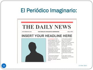 El Periódico Imaginario:

     THE DAILY NEWS
     www.dailynews.com   THE WORLD’S FAVOURITE NEWSPAPER                            - Since 1879




     INSERT YOUR HEADLINE HERE
                                       Lorem Ipsum In libris           In libris graecis appetere
                                       graecis appetere mea. At        mea. At vim odio lorem
                                       vim odio lorem omnes, pri id    omnes, pri id iuvaret
                                       iuvaret partiendo. Vivendo      partiendo. Vivendo menandri
                                       menandri et sed. Lorem          et sed. Lorem volumus
                                       volumus blandit cu has.Sit      blandit cu has.Sit cu alia
                                       cu alia porro fuisset.          porro fuisset.
                                       Ea pro natum invidunt           Ea pro natum invidunt
                                       repudiandae, his et facilisis   repudiandae, his et facilisis
                                       vituperatoribus. Mei eu         vituperatoribus. Mei eu
                                       ubique altera senserit,         ubique altera senserit,
                                       consul eripuit accusata has     consul eripuit accusata has
                                       ne.                             ne.
                                       In libris graecis appetere  Ea pro natum invidunt
                                       mea. At vim odio lorem      repudiandae, his et facilisis
                                       omnes, pri id iuvaret       vituperatoribus.
                                       partiendo. Vivendo menandri
                                       et sed.




38                                                                                                     13/04/2011
 