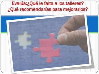 Evalúa:¿Qué le falta a los talleres?
¿Qué recomendarías para mejorarlos?
 