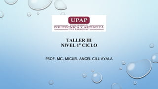 TALLER III
NIVEL 1° CICLO
PROF. MG. MIGUEL ANGEL GILL AYALA
 