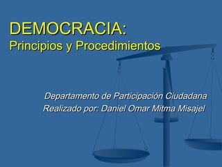 DEMOCRACIA:
Principios y Procedimientos


     Departamento de Participación Ciudadana
     Realizado por: Daniel Omar Mitma Misajel
 