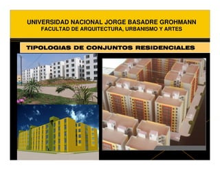 UNIVERSIDAD NACIONAL JORGE BASADRE GROHMANN
   FACULTAD DE ARQUITECTURA, URBANISMO Y ARTES


TIPOLOGIAS DE CONJUNTOS RESIDENCIALES
 