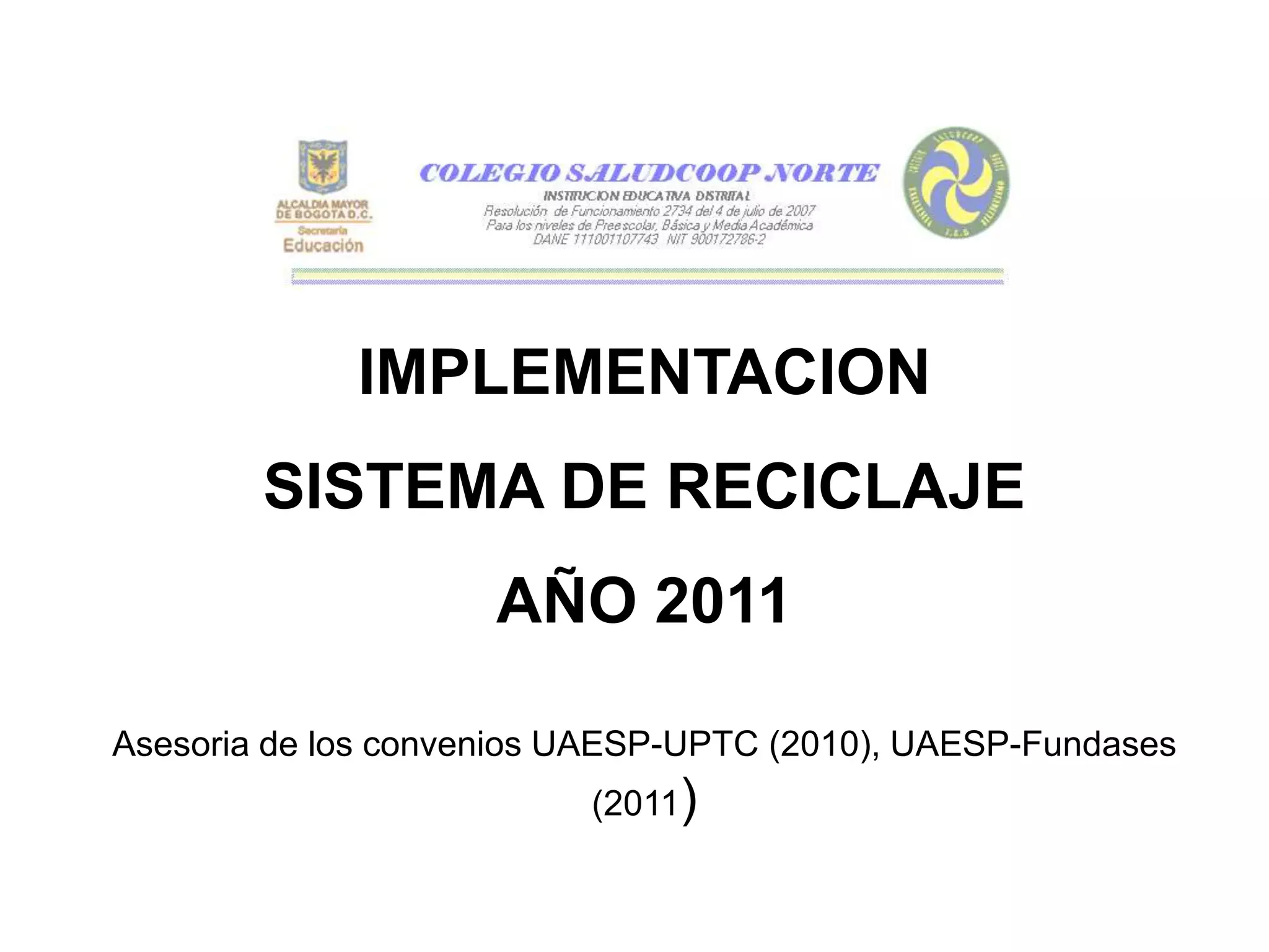 IMPLEMENTACION
        SISTEMA DE RECICLAJE
                     AÑO 2011

Asesoria de los convenios UAESP-UPTC (2010), UAESP-Fundases
                          (2011)
 
