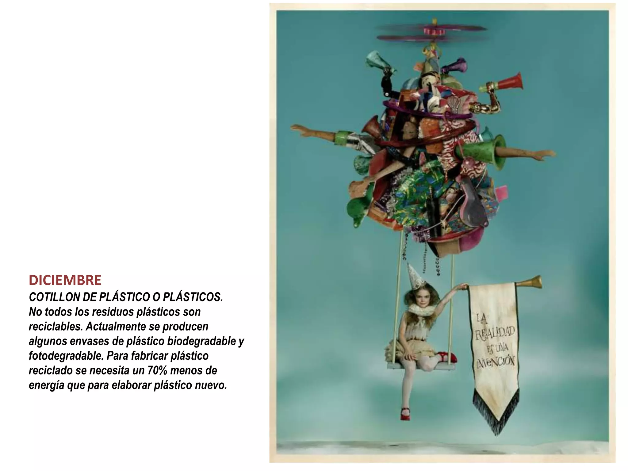 DICIEMBRE
COTILLON DE PLÁSTICO O PLÁSTICOS.
No todos los residuos plásticos son
reciclables. Actualmente se producen
algunos envases de plástico biodegradable y
fotodegradable. Para fabricar plástico
reciclado se necesita un 70% menos de
energía que para elaborar plástico nuevo.
 