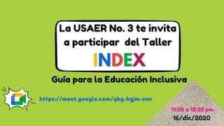 INDEX
Guía para la Educación Inclusiva
La USAER No. 3 te invita
a participar del Taller
11:00 a 12:30 pm
16/dic/2020
https://meet.google.com/qbg-bgjm-smr
 