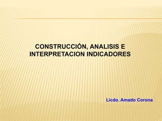 CONSTRUCCIÓN, ANALISIS E
INTERPRETACION INDICADORES
Licdo. Amado Corona
 
