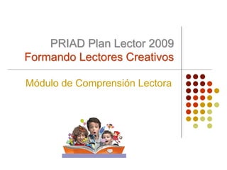 PRIAD Plan Lector 2009
Formando Lectores Creativos
Módulo de Comprensión Lectora
 