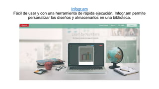 Infogr.am
Fácil de usar y con una herramienta de rápida ejecución, Infogr.am permite
personalizar los diseños y almacenarlos en una biblioteca.
 
