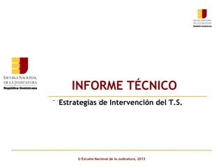 INFORME TÉCNICO
Estrategias de Intervención style
Click to edit Master subtitle del T.S.

© Escuela Nacional de la Judicatura, 2013

 