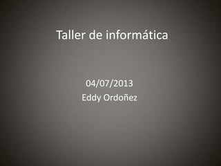 Taller de informática
04/07/2013
Eddy Ordoñez
 