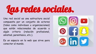 Las redes sociales.
Una red social es una estructura social
compuesta por un conjunto de actores
(tales como individuos u ...