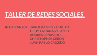 TALLER DE REDES SOCIALES.
INTEGRANTES: KAROL RAMIREZ CHILITO
LEIDY TATIANA VELASCO
ANDRES BENAVIDES
CHRISTOPHER CERON
JUAN PABLO CAICEDO
 