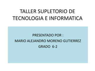 TALLER SUPLETORIO DE
TECNOLOGIA E INFORMATICA
PRESENTADO POR :
MARIO ALEJANDRO MORENO GUTIERREZ
GRADO 6-2
 